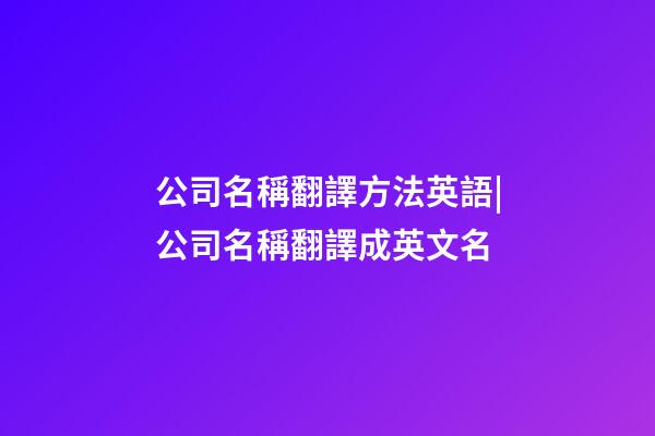 公司名稱翻譯方法英語|公司名稱翻譯成英文名-第1張-公司起名-玄機(jī)派